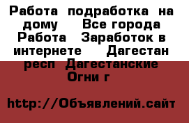 Работа (подработка) на дому   - Все города Работа » Заработок в интернете   . Дагестан респ.,Дагестанские Огни г.